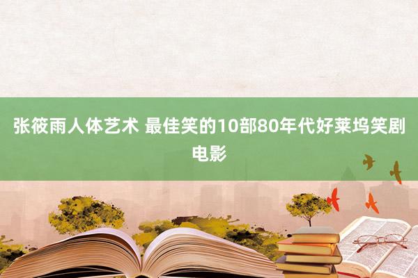 张筱雨人体艺术 最佳笑的10部80年代好莱坞笑剧电影