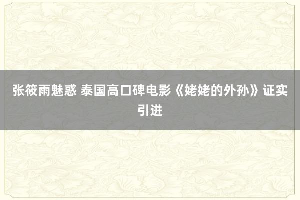 张筱雨魅惑 泰国高口碑电影《姥姥的外孙》证实引进