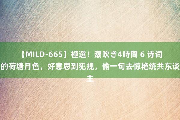 【MILD-665】極選！潮吹き4時間 6 诗词里的荷塘月色，好意思到犯规，偷一句去惊艳统共东谈主