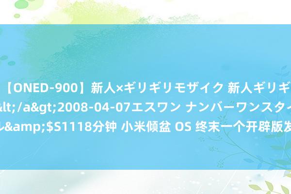 【ONED-900】新人×ギリギリモザイク 新人ギリギリモザイク Ami</a>2008-04-07エスワン ナンバーワンスタイル&$S1118分钟 小米倾盆 OS 终末一个开辟版发布，改日向内测用户提供 Beta 版