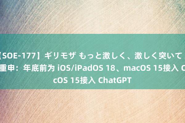 【SOE-177】ギリモザ もっと激しく、激しく突いて Ami 库克重申：年底前为 iOS/iPadOS 18、macOS 15接入 ChatGPT