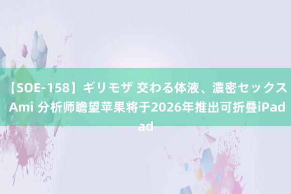 【SOE-158】ギリモザ 交わる体液、濃密セックス Ami 分析师瞻望苹果将于2026年推出可折叠iPad