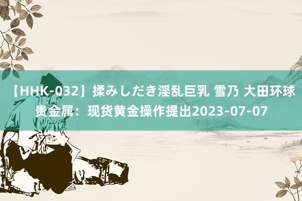 【HHK-032】揉みしだき淫乱巨乳 雪乃 大田环球贵金属：现货黄金操作提出2023-07-07