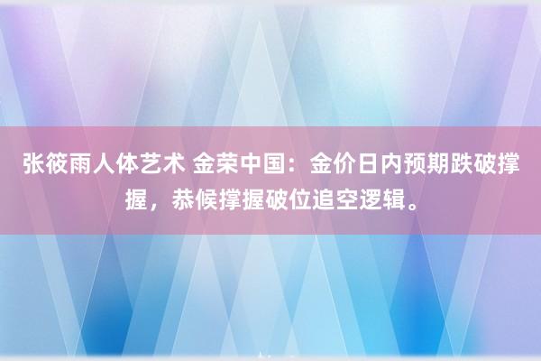 张筱雨人体艺术 金荣中国：金价日内预期跌破撑握，恭候撑握破位追空逻辑。