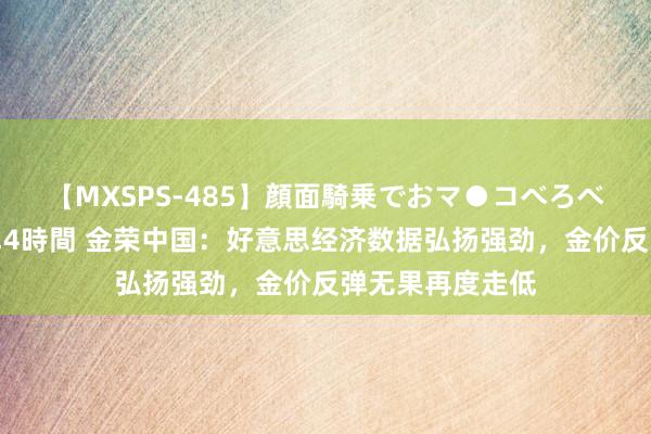 【MXSPS-485】顔面騎乗でおマ●コべろべろ！絶頂クンニ4時間 金荣中国：好意思经济数据弘扬强劲，金价反弹无果再度走低