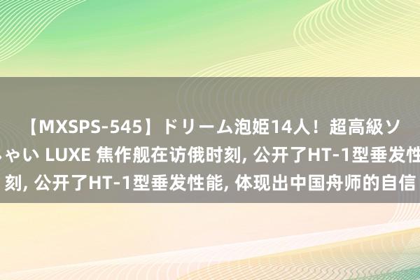 【MXSPS-545】ドリーム泡姫14人！超高級ソープランドへいらっしゃい LUXE 焦作舰在访俄时刻， 公开了HT-1型垂发性能， 体现出中国舟师的自信