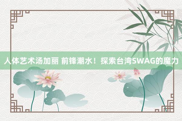 人体艺术汤加丽 前锋潮水！探索台湾SWAG的魔力