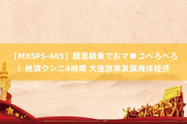 【MXSPS-485】顔面騎乗でおマ●コべろべろ！絶頂クンニ4時間 大连效率发展海洋经济