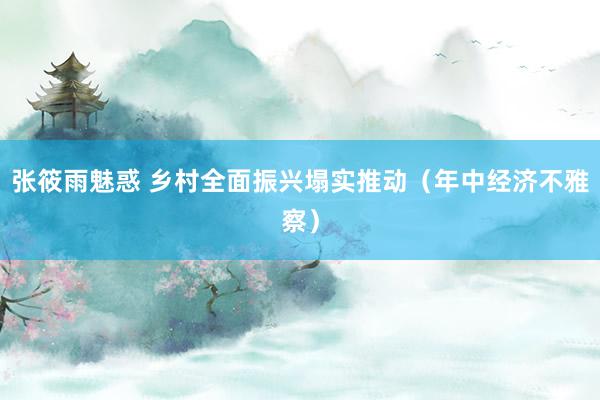 张筱雨魅惑 乡村全面振兴塌实推动（年中经济不雅察）