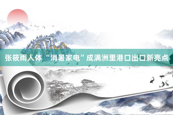 张筱雨人体 “消暑家电”成满洲里港口出口新亮点