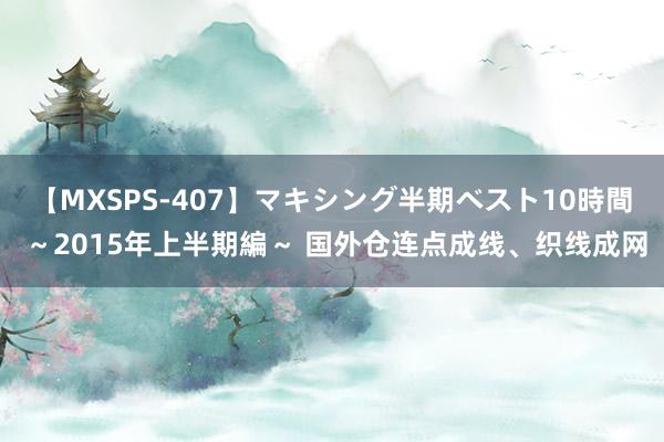 【MXSPS-407】マキシング半期ベスト10時間 ～2015年上半期編～ 国外仓连点成线、织线成网