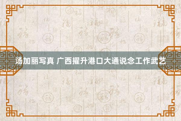 汤加丽写真 广西擢升港口大通说念工作武艺