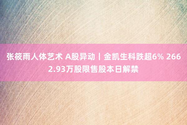 张筱雨人体艺术 A股异动丨金凯生科跌超6% 2662.93万股限售股本日解禁