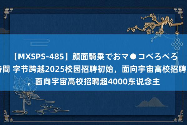 【MXSPS-485】顔面騎乗でおマ●コべろべろ！絶頂クンニ4時間 字节跨越2025校园招聘初始，面向宇宙高校招聘超4000东说念主