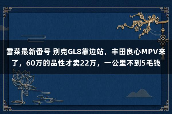 雪菜最新番号 别克GL8靠边站，丰田良心MPV来了，60万的品性才卖22万，一公里不到5毛钱