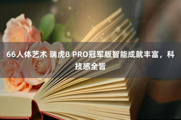 66人体艺术 瑞虎8 PRO冠军版智能成就丰富，科技感全皆