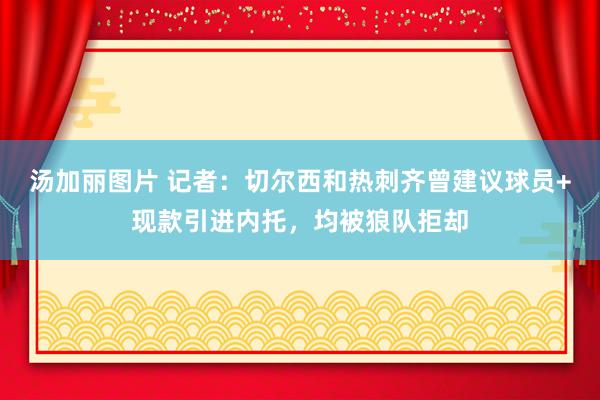 汤加丽图片 记者：切尔西和热刺齐曾建议球员+现款引进内托，均被狼队拒却