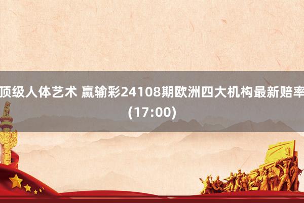 顶级人体艺术 赢输彩24108期欧洲四大机构最新赔率(17:00)