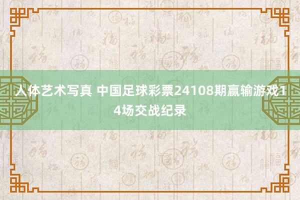 人体艺术写真 中国足球彩票24108期赢输游戏14场交战纪录