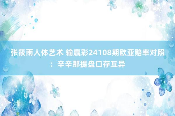 张筱雨人体艺术 输赢彩24108期欧亚赔率对照：辛辛那提盘口存互异