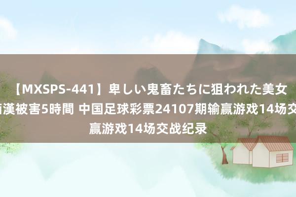 【MXSPS-441】卑しい鬼畜たちに狙われた美女15名 痴漢被害5時間 中国足球彩票24107期输赢游戏14场交战纪录