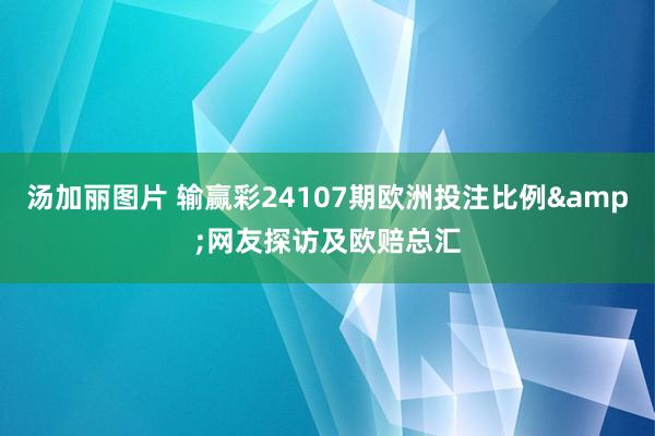 汤加丽图片 输赢彩24107期欧洲投注比例&网友探访及欧赔总汇