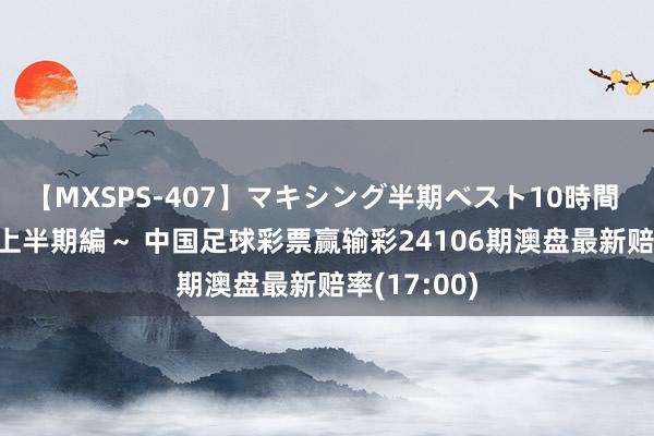 【MXSPS-407】マキシング半期ベスト10時間 ～2015年上半期編～ 中国足球彩票赢输彩24106期澳盘最新赔率(17:00)