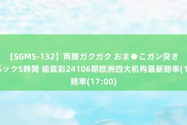 【SGMS-132】両膝ガクガク おま●こガン突き 立ちバック5時間 输赢彩24106期欧洲四大机构最新赔率(17:00)