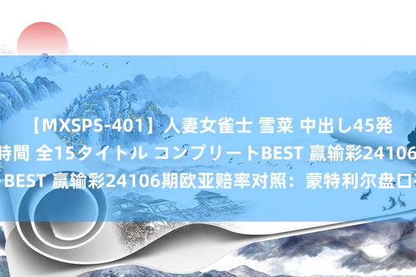 【MXSPS-401】人妻女雀士 雪菜 中出し45発＋厳選21コーナー 10時間 全15タイトル コンプリートBEST 赢输彩24106期欧亚赔率对照：蒙特利尔盘口存各异