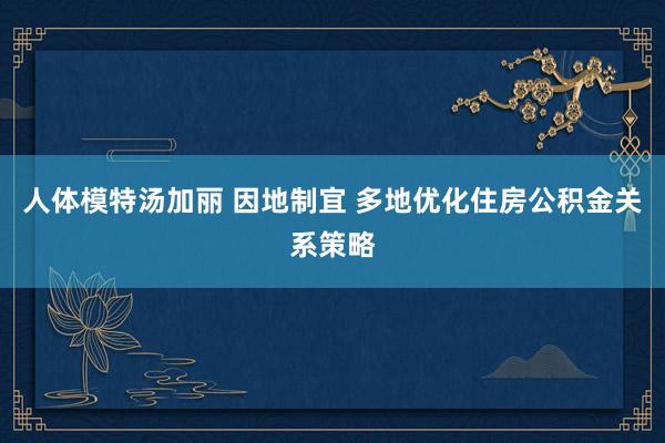 人体模特汤加丽 因地制宜 多地优化住房公积金关系策略