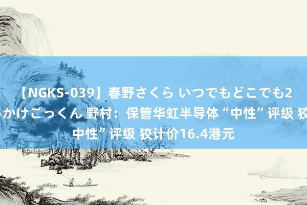 【NGKS-039】春野さくら いつでもどこでも24時間、初ぶっかけごっくん 野村：保管华虹半导体“中性”评级 狡计价16.4港元