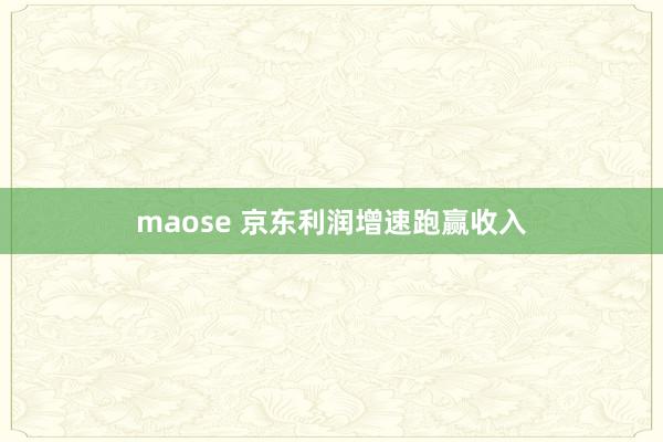 maose 京东利润增速跑赢收入