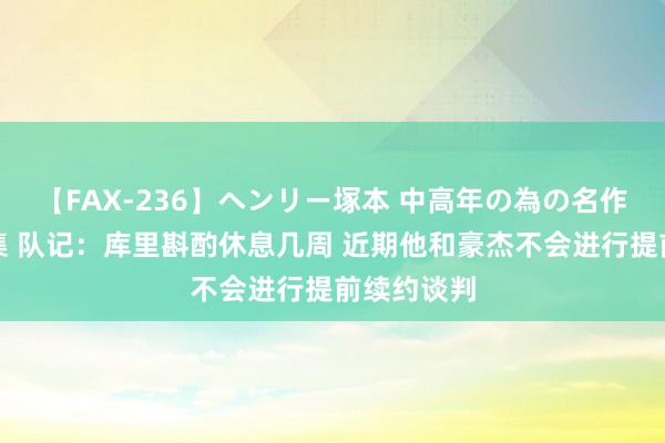 【FAX-236】ヘンリー塚本 中高年の為の名作裏ビデオ集 队记：库里斟酌休息几周 近期他和豪杰不会进行提前续约谈判