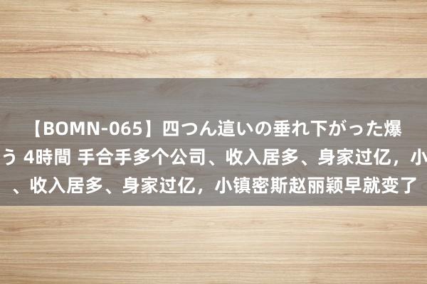 【BOMN-065】四つん這いの垂れ下がった爆乳を下から揉み舐め吸う 4時間 手合手多个公司、收入居多、身家过亿，小镇密斯赵丽颖早就变了