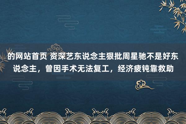 的网站首页 资深艺东说念主狠批周星驰不是好东说念主，曾因手术无法复工，经济疲钝靠救助