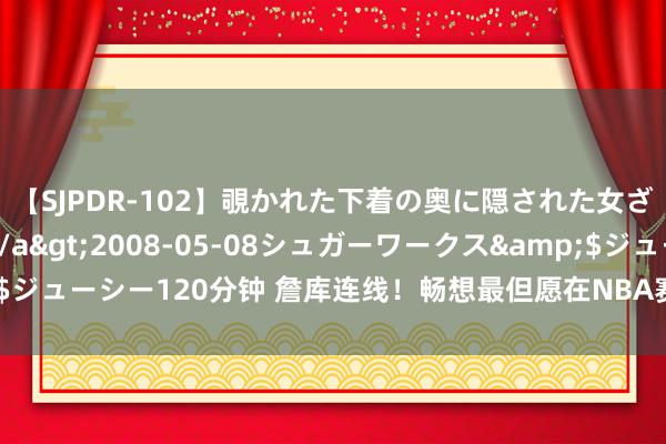 【SJPDR-102】覗かれた下着の奥に隠された女ざかりのエロス</a>2008-05-08シュガーワークス&$ジューシー120分钟 詹库连线！畅想最但愿在NBA赛场上看到的三对奥运组合