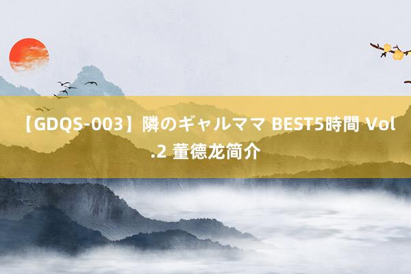 【GDQS-003】隣のギャルママ BEST5時間 Vol.2 董德龙简介