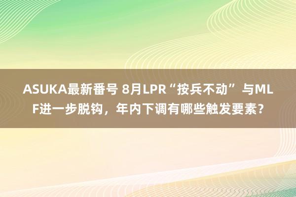 ASUKA最新番号 8月LPR“按兵不动” 与MLF进一步脱钩，年内下调有哪些触发要素？