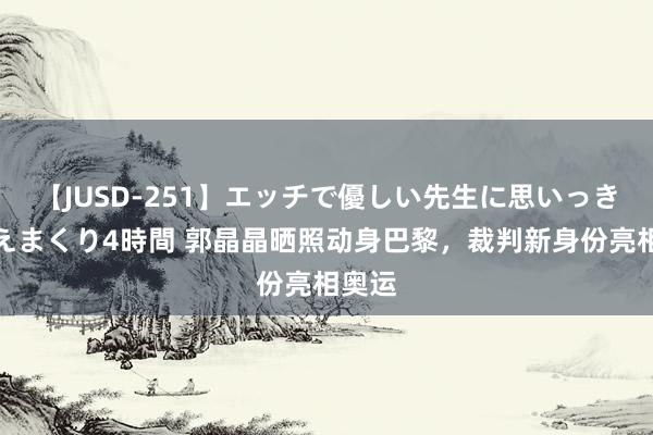 【JUSD-251】エッチで優しい先生に思いっきり甘えまくり4時間 郭晶晶晒照动身巴黎，裁判新身份亮相奥运