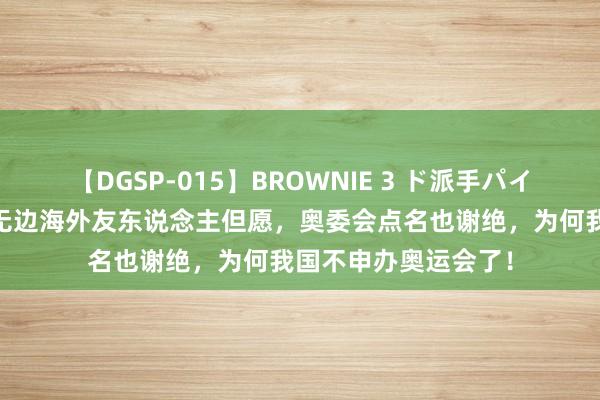 【DGSP-015】BROWNIE 3 ド派手パイパン強め黒ギャル 无边海外友东说念主但愿，奥委会点名也谢绝，为何我国不申办奥运会了！