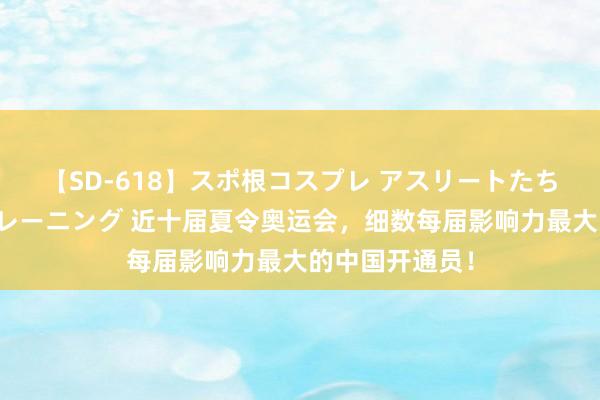 【SD-618】スポ根コスプレ アスリートたちの濡れ濡れトレーニング 近十届夏令奥运会，细数每届影响力最大的中国开通员！