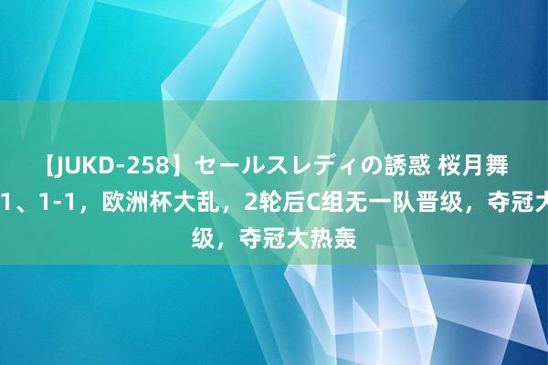 【JUKD-258】セールスレディの誘惑 桜月舞 他 1-1、1-1，欧洲杯大乱，2轮后C组无一队晋级，夺冠大热轰