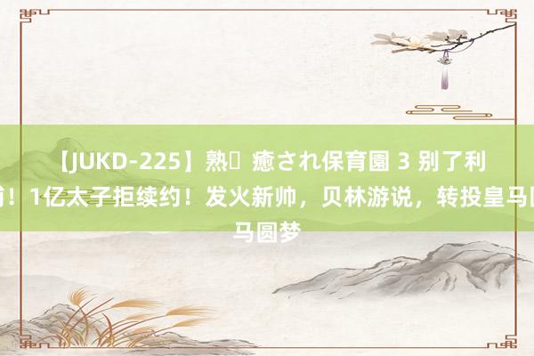 【JUKD-225】熟・癒され保育園 3 别了利物浦！1亿太子拒续约！发火新帅，贝林游说，转投皇马圆梦