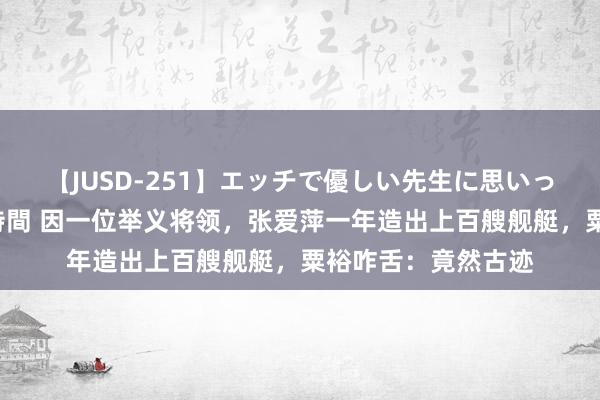 【JUSD-251】エッチで優しい先生に思いっきり甘えまくり4時間 因一位举义将领，张爱萍一年造出上百艘舰艇，粟裕咋舌：竟然古迹