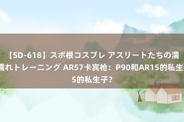 【SD-618】スポ根コスプレ アスリートたちの濡れ濡れトレーニング AR57卡宾枪：P90和AR15的私生子？