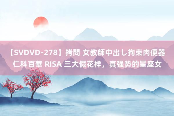 【SVDVD-278】拷問 女教師中出し拘束肉便器 仁科百華 RISA 三大假花样，真强势的星座女