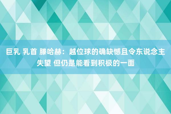 巨乳 乳首 滕哈赫：越位球的确缺憾且令东说念主失望 但仍是能看到积极的一面