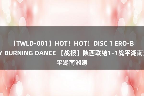 【TWLD-001】HOT！HOT！DISC 1 ERO-BODY BURNING DANCE 【战报】陕西联结1-1战平湖南湘涛