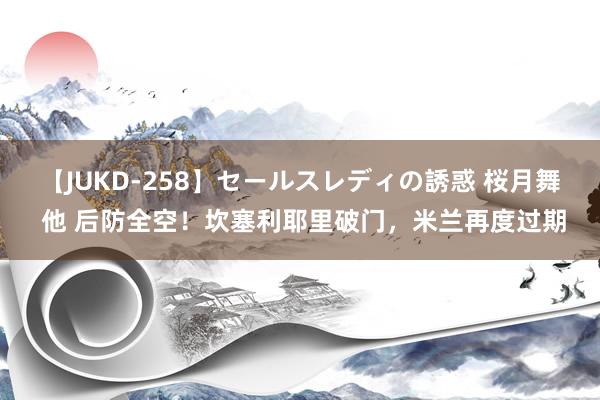 【JUKD-258】セールスレディの誘惑 桜月舞 他 后防全空！坎塞利耶里破门，米兰再度过期