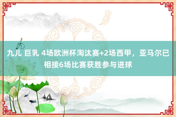 九儿 巨乳 4场欧洲杯淘汰赛+2场西甲，亚马尔已相接6场比赛获胜参与进球